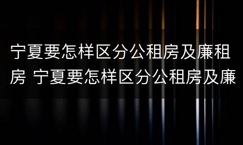 宁夏要怎样区分公租房及廉租房 宁夏要怎样区分公租房及廉租房呢