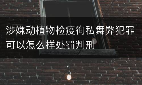 涉嫌动植物检疫徇私舞弊犯罪可以怎么样处罚判刑