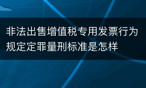 非法出售增值税专用发票行为规定定罪量刑标准是怎样
