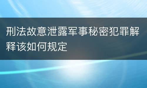 刑法故意泄露军事秘密犯罪解释该如何规定
