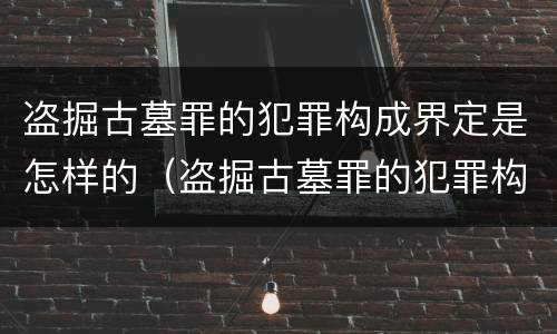 盗掘古墓罪的犯罪构成界定是怎样的（盗掘古墓罪的犯罪构成界定是怎样的处罚）