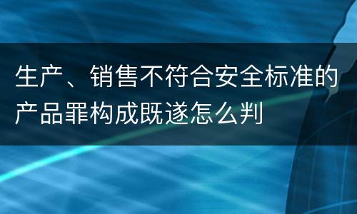 生产、销售不符合安全标准的产品罪构成既遂怎么判