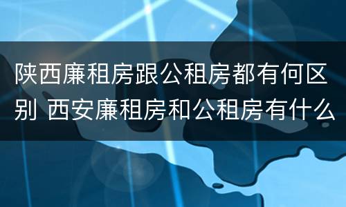 陕西廉租房跟公租房都有何区别 西安廉租房和公租房有什么区别