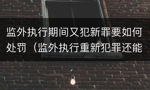 监外执行期间又犯新罪要如何处罚（监外执行重新犯罪还能监外）