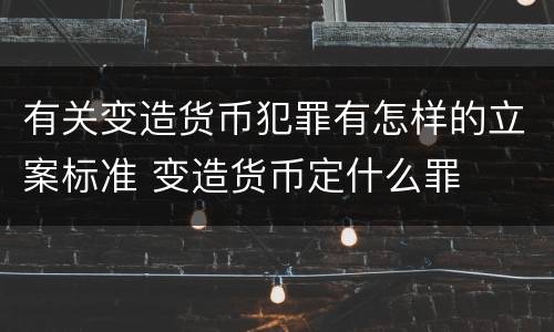 有关变造货币犯罪有怎样的立案标准 变造货币定什么罪