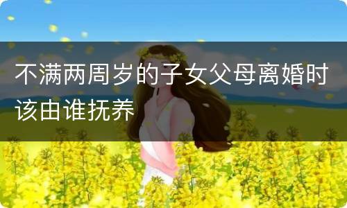 不满两周岁的子女父母离婚时该由谁抚养