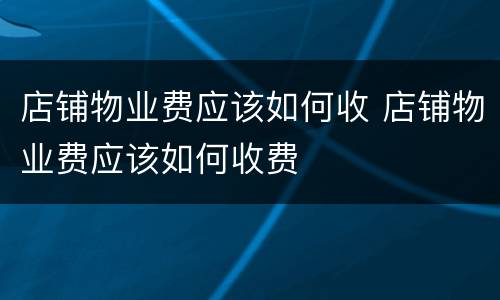 店铺物业费应该如何收 店铺物业费应该如何收费
