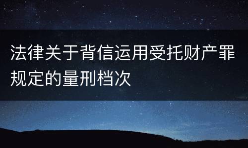 法律关于背信运用受托财产罪规定的量刑档次
