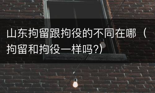 山东拘留跟拘役的不同在哪（拘留和拘役一样吗?）