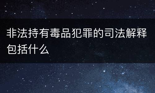 非法持有毒品犯罪的司法解释包括什么