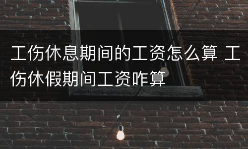 工伤休息期间的工资怎么算 工伤休假期间工资咋算
