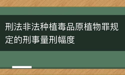 刑法非法种植毒品原植物罪规定的刑事量刑幅度