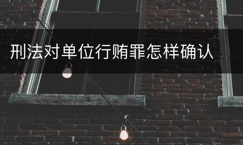刑法对单位行贿罪怎样确认
