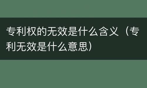 专利权的无效是什么含义（专利无效是什么意思）