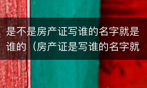 是不是房产证写谁的名字就是谁的（房产证是写谁的名字就是谁的吗）
