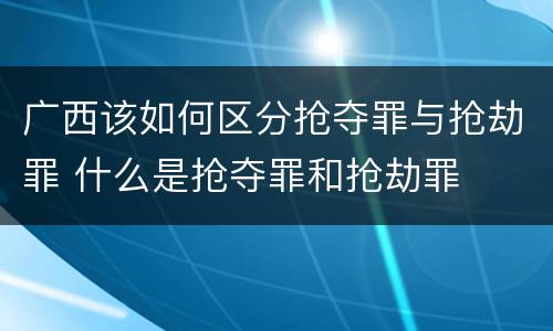广西该如何区分抢夺罪与抢劫罪 什么是抢夺罪和抢劫罪