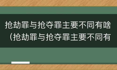抢劫罪与抢夺罪主要不同有啥（抢劫罪与抢夺罪主要不同有啥区别）