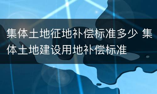 集体土地征地补偿标准多少 集体土地建设用地补偿标准