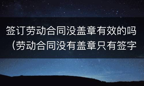 签订劳动合同没盖章有效的吗（劳动合同没有盖章只有签字有效吗）