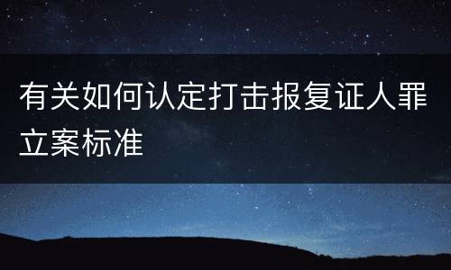 有关如何认定打击报复证人罪立案标准