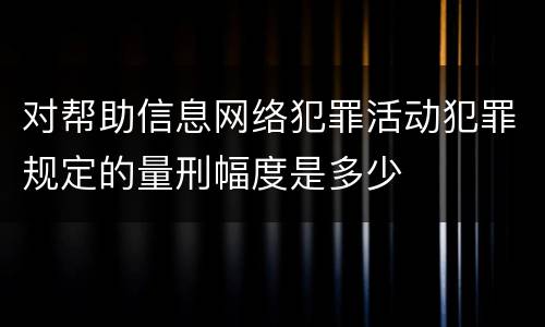 对帮助信息网络犯罪活动犯罪规定的量刑幅度是多少