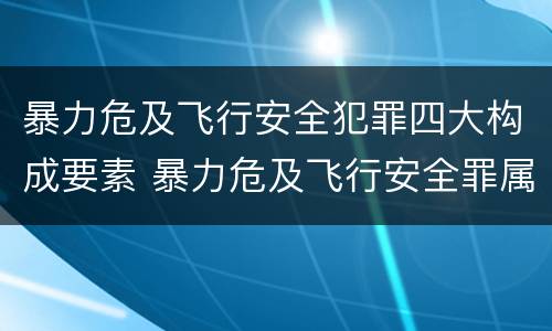 暴力危及飞行安全犯罪四大构成要素 暴力危及飞行安全罪属于什么犯
