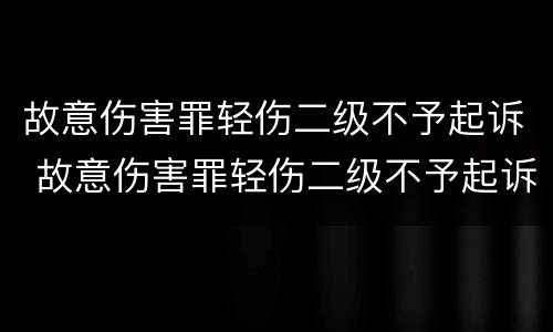 故意伤害罪轻伤二级不予起诉 故意伤害罪轻伤二级不予起诉的情形