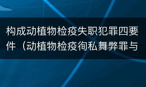 构成动植物检疫失职犯罪四要件（动植物检疫徇私舞弊罪与动植物检疫失职罪的区别在于）