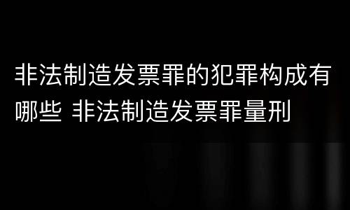 非法制造发票罪的犯罪构成有哪些 非法制造发票罪量刑