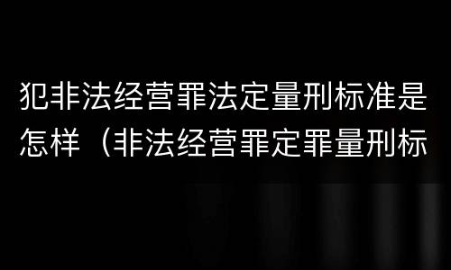 犯非法经营罪法定量刑标准是怎样（非法经营罪定罪量刑标准）