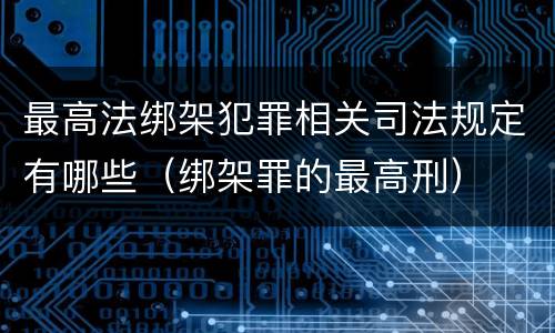 最高法绑架犯罪相关司法规定有哪些（绑架罪的最高刑）