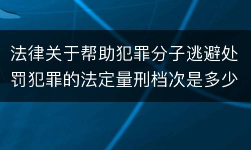 法律关于帮助犯罪分子逃避处罚犯罪的法定量刑档次是多少