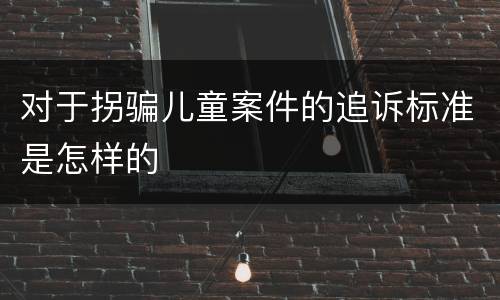 对于拐骗儿童案件的追诉标准是怎样的