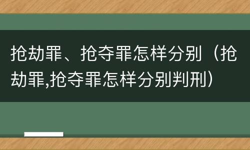 抢劫罪、抢夺罪怎样分别（抢劫罪,抢夺罪怎样分别判刑）