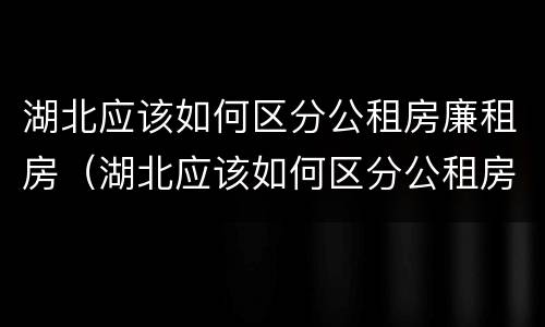 湖北应该如何区分公租房廉租房（湖北应该如何区分公租房廉租房区别）