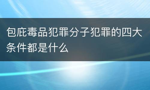 包庇毒品犯罪分子犯罪的四大条件都是什么