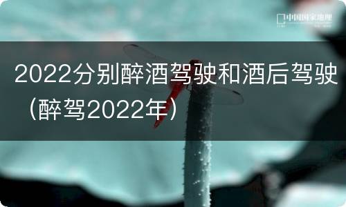 2022分别醉酒驾驶和酒后驾驶（醉驾2022年）