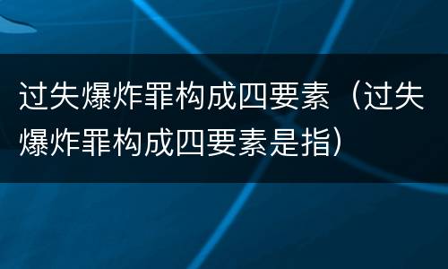 过失爆炸罪构成四要素（过失爆炸罪构成四要素是指）
