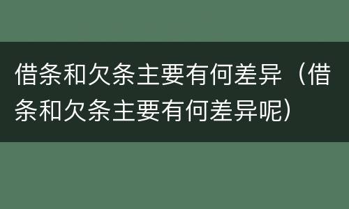 借条和欠条主要有何差异（借条和欠条主要有何差异呢）