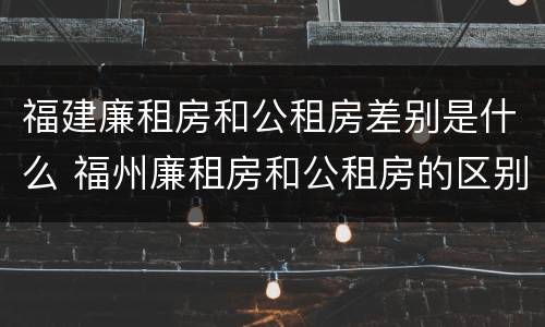 福建廉租房和公租房差别是什么 福州廉租房和公租房的区别