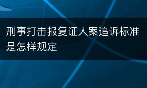 刑事打击报复证人案追诉标准是怎样规定