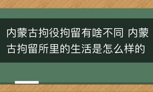 内蒙古拘役拘留有啥不同 内蒙古拘留所里的生活是怎么样的