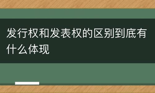 发行权和发表权的区别到底有什么体现