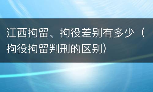 江西拘留、拘役差别有多少（拘役拘留判刑的区别）
