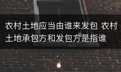 农村土地应当由谁来发包 农村土地承包方和发包方是指谁