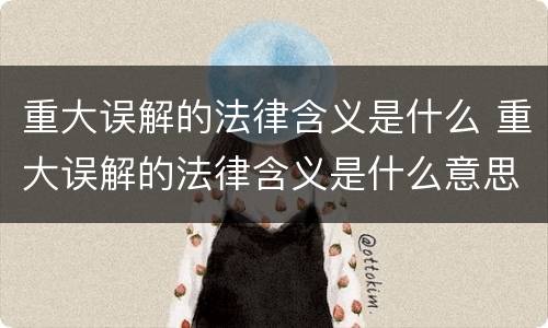 重大误解的法律含义是什么 重大误解的法律含义是什么意思