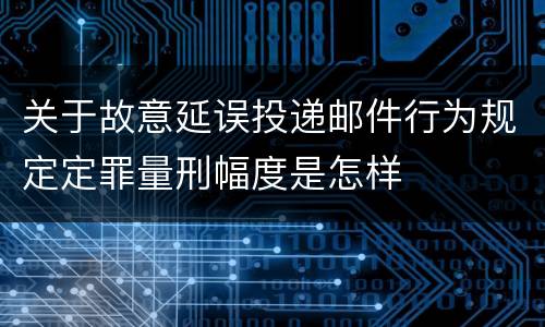 关于故意延误投递邮件行为规定定罪量刑幅度是怎样