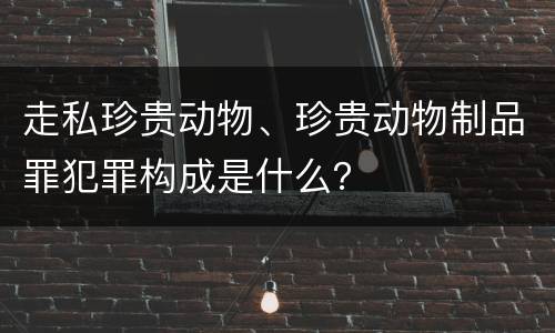走私珍贵动物、珍贵动物制品罪犯罪构成是什么？
