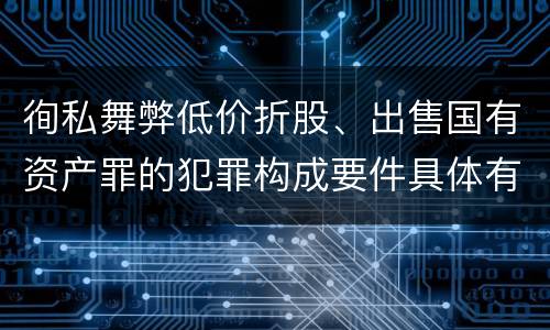 徇私舞弊低价折股、出售国有资产罪的犯罪构成要件具体有哪些