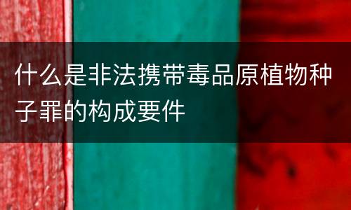 什么是非法携带毒品原植物种子罪的构成要件
